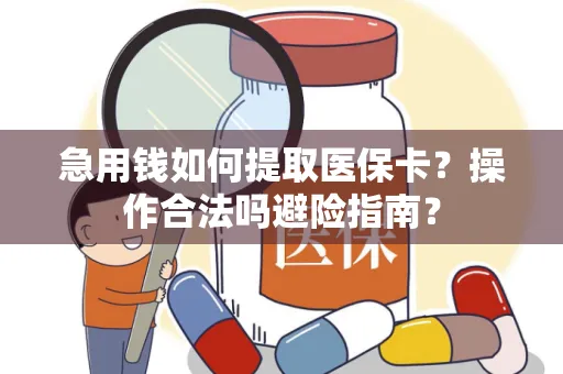 急用钱如何提取医保卡？操作合法吗避险指南？